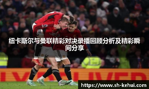 纽卡斯尔与曼联精彩对决录播回顾分析及精彩瞬间分享