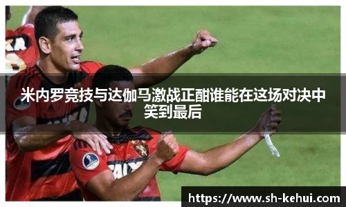 米内罗竞技与达伽马激战正酣谁能在这场对决中笑到最后