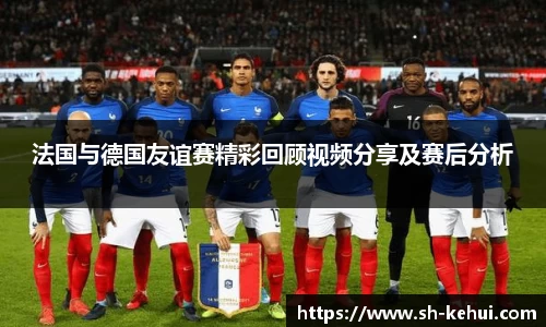 法国与德国友谊赛精彩回顾视频分享及赛后分析