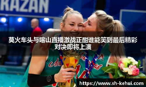 莫火车头与喀山直播激战正酣谁能笑到最后精彩对决即将上演